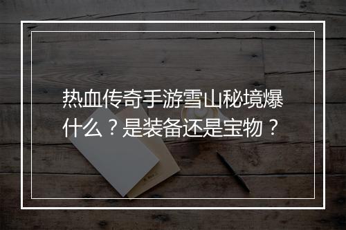 热血传奇手游雪山秘境爆什么？是装备还是宝物？