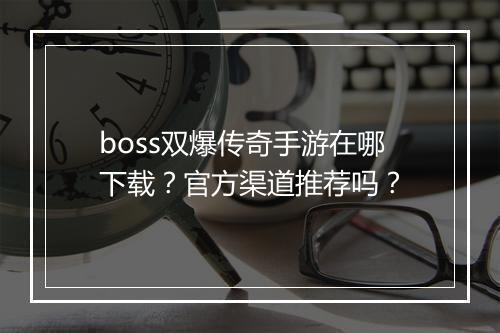 boss双爆传奇手游在哪下载？官方渠道推荐吗？