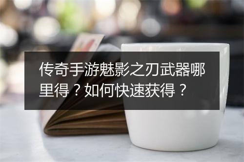 传奇手游魅影之刃武器哪里得？如何快速获得？