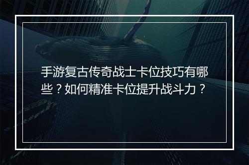 手游复古传奇战士卡位技巧有哪些？如何精准卡位提升战斗力？