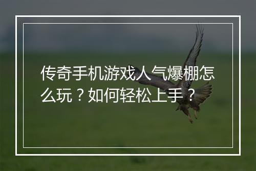 传奇手机游戏人气爆棚怎么玩？如何轻松上手？