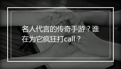 名人代言的传奇手游？谁在为它疯狂打call？