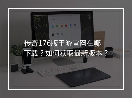传奇176版手游官网在哪下载？如何获取最新版本？