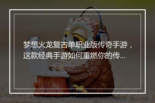 梦想火龙复古单职业版传奇手游，这款经典手游如何重燃你的传奇梦想？