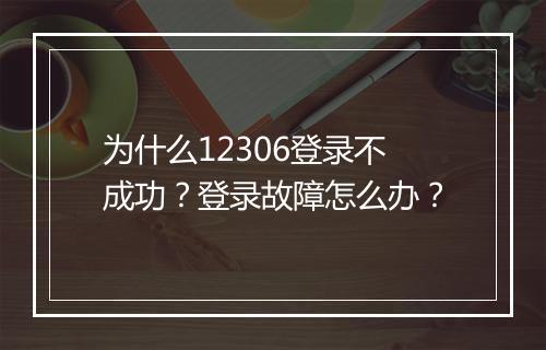 为什么12306登录不成功？登录故障怎么办？