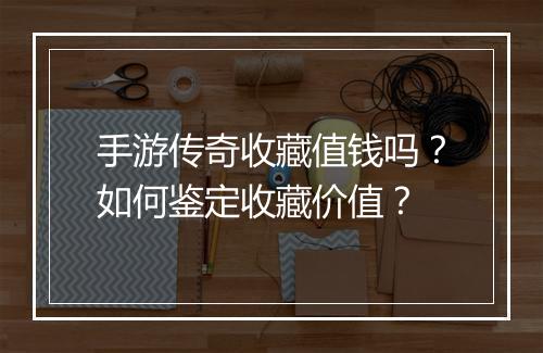 手游传奇收藏值钱吗？如何鉴定收藏价值？