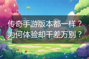 传奇手游版本都一样？为何体验却千差万别？