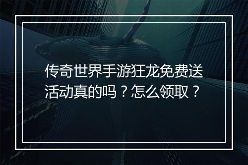 传奇世界手游狂龙免费送活动真的吗？怎么领取？