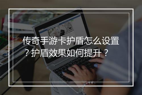 传奇手游卡护盾怎么设置？护盾效果如何提升？