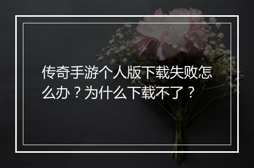 传奇手游个人版下载失败怎么办？为什么下载不了？