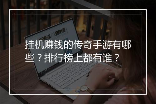 挂机赚钱的传奇手游有哪些？排行榜上都有谁？