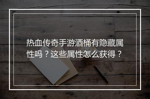 热血传奇手游酒桶有隐藏属性吗？这些属性怎么获得？