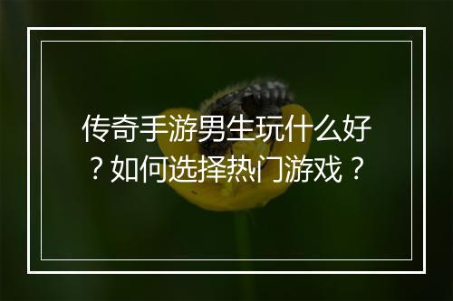 传奇手游男生玩什么好？如何选择热门游戏？
