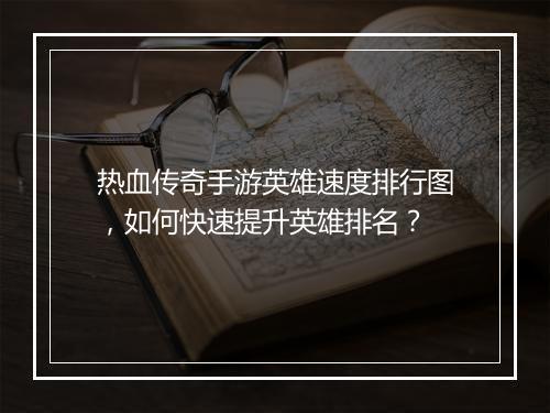 热血传奇手游英雄速度排行图，如何快速提升英雄排名？