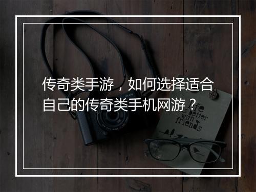 传奇类手游，如何选择适合自己的传奇类手机网游？
