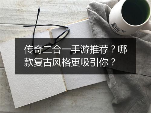 传奇二合一手游推荐？哪款复古风格更吸引你？
