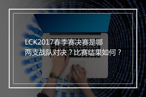 LCK2017春季赛决赛是哪两支战队对决？比赛结果如何？