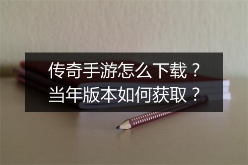传奇手游怎么下载？当年版本如何获取？
