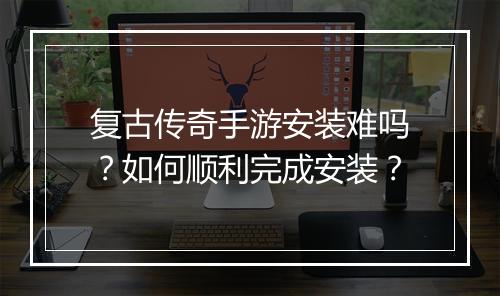 复古传奇手游安装难吗？如何顺利完成安装？
