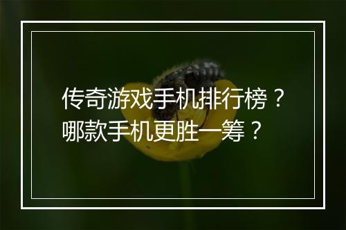 传奇游戏手机排行榜？哪款手机更胜一筹？