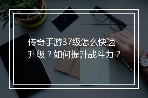 传奇手游37级怎么快速升级？如何提升战斗力？