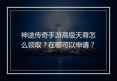 神途传奇手游高级天尊怎么领取？在哪可以申请？