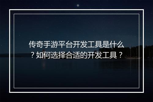 传奇手游平台开发工具是什么？如何选择合适的开发工具？
