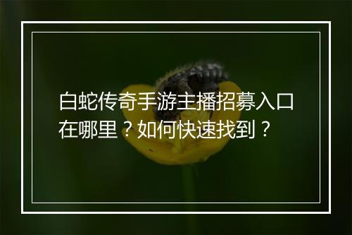 白蛇传奇手游主播招募入口在哪里？如何快速找到？