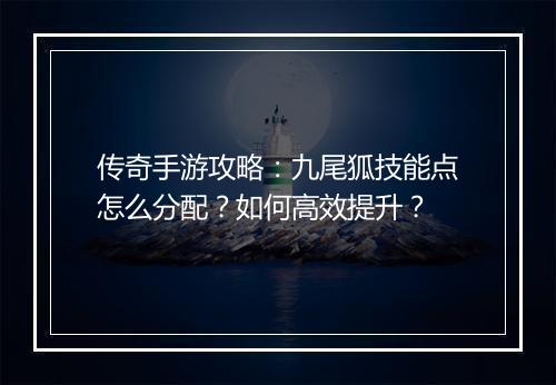 传奇手游攻略：九尾狐技能点怎么分配？如何高效提升？