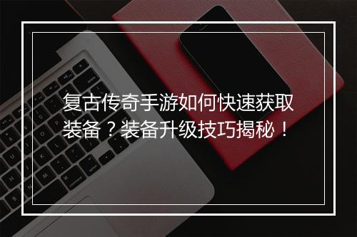 复古传奇手游如何快速获取装备？装备升级技巧揭秘！