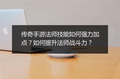 传奇手游法师技能如何强力加点？如何提升法师战斗力？