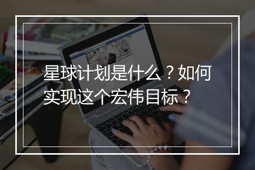 星球计划是什么？如何实现这个宏伟目标？