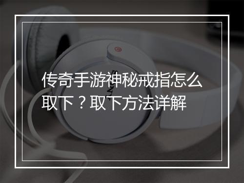传奇手游神秘戒指怎么取下？取下方法详解
