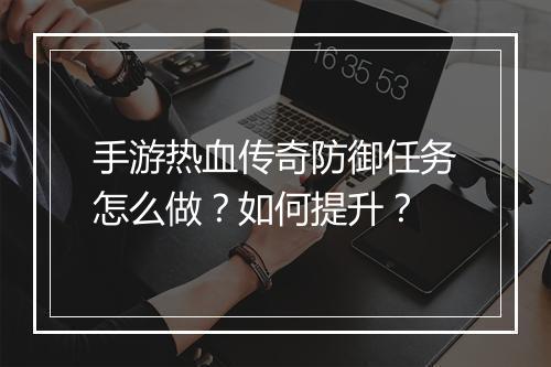 手游热血传奇防御任务怎么做？如何提升？