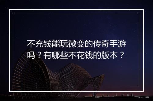 不充钱能玩微变的传奇手游吗？有哪些不花钱的版本？