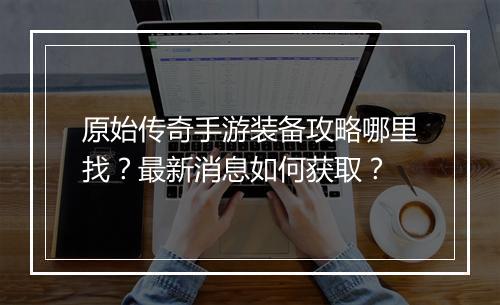 原始传奇手游装备攻略哪里找？最新消息如何获取？