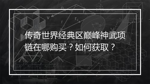 传奇世界经典区巅峰神武项链在哪购买？如何获取？