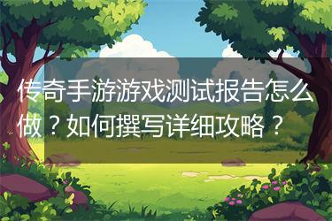 传奇手游游戏测试报告怎么做？如何撰写详细攻略？