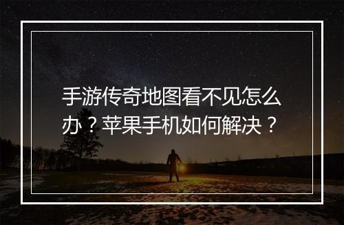 手游传奇地图看不见怎么办？苹果手机如何解决？