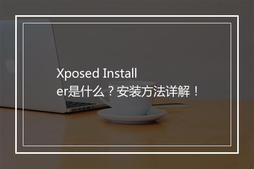 Xposed Installer是什么？安装方法详解！