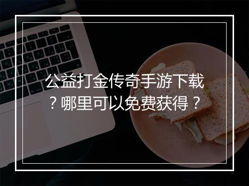 公益打金传奇手游下载？哪里可以免费获得？