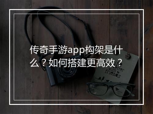 传奇手游app构架是什么？如何搭建更高效？