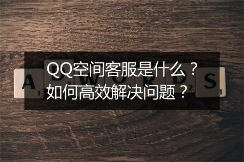 QQ空间客服是什么？如何高效解决问题？