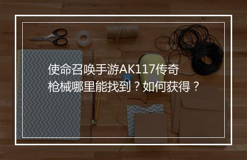 使命召唤手游AK117传奇枪械哪里能找到？如何获得？