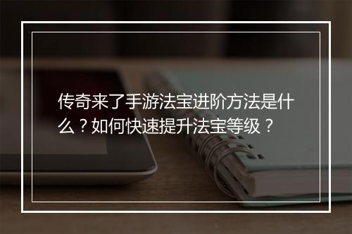 传奇来了手游法宝进阶方法是什么？如何快速提升法宝等级？