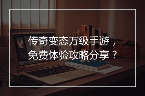 传奇变态万级手游，免费体验攻略分享？