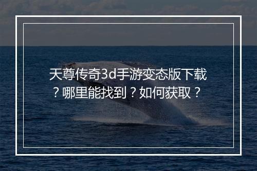 天尊传奇3d手游变态版下载？哪里能找到？如何获取？