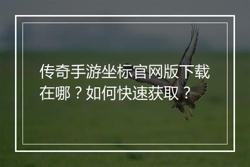 传奇手游坐标官网版下载在哪？如何快速获取？