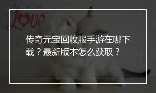 传奇元宝回收服手游在哪下载？最新版本怎么获取？