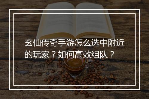 玄仙传奇手游怎么选中附近的玩家？如何高效组队？